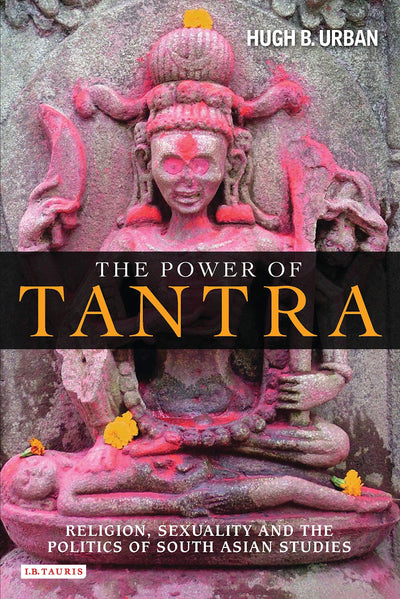 The Power of Tantra: Religion, Sexuality and the Politics of South Asian Studies (Library of Modern Religion)
