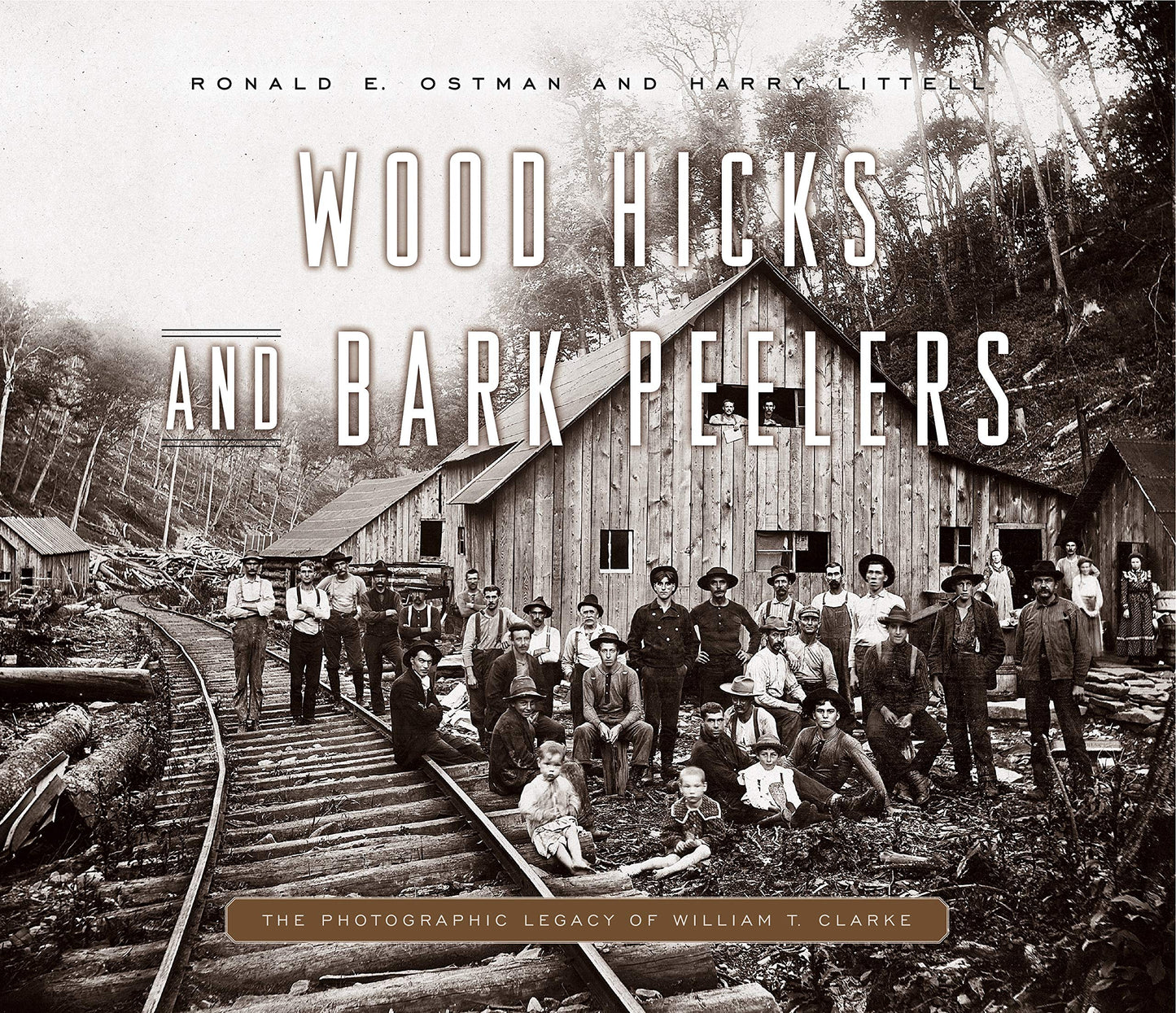 Wood Hicks and Bark Peelers: A Visual History of Pennsylvanias Railroad Lumbering Communities; The Photographic Legacy of William T. Clarke (Keystone Books)