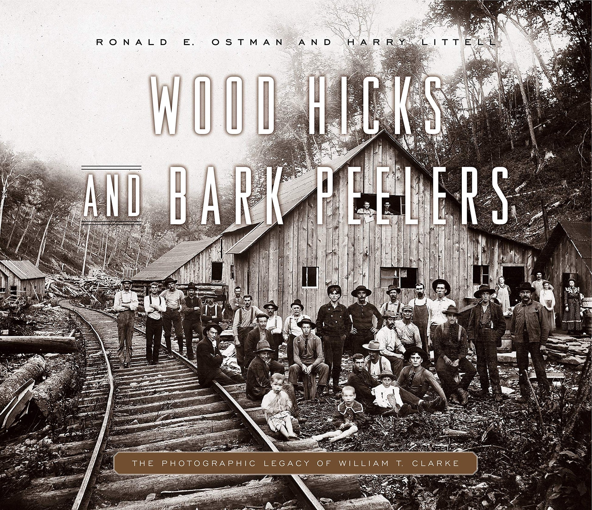 Wood Hicks and Bark Peelers: A Visual History of Pennsylvanias Railroad Lumbering Communities; The Photographic Legacy of William T. Clarke (Keystone Books)