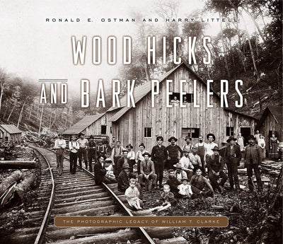 Wood Hicks and Bark Peelers: A Visual History of Pennsylvanias Railroad Lumbering Communities; The Photographic Legacy of William T. Clarke (Keystone Books)