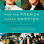 How the French Saved America: Soldiers, Sailors, Diplomats, Louis XVI, and the Success of a Revolution