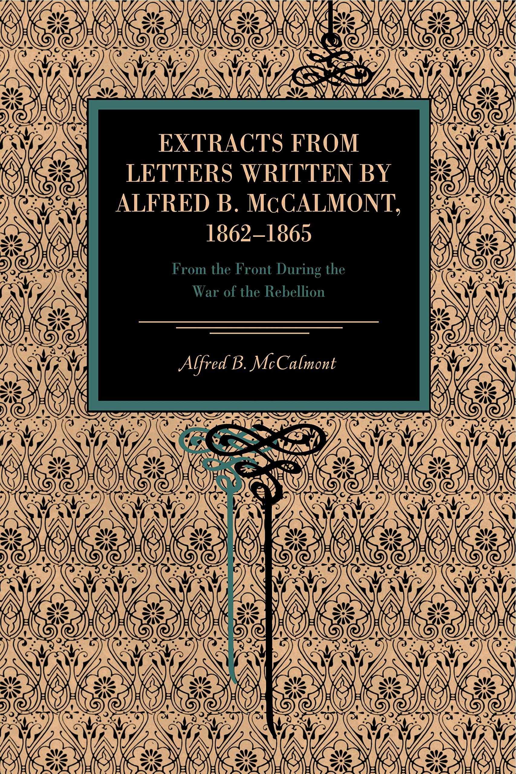 Extracts from Letters Written by Alfred B. McCalmont, 1862-1865: From the Front During the War of the Rebellion (Metalmark Books)