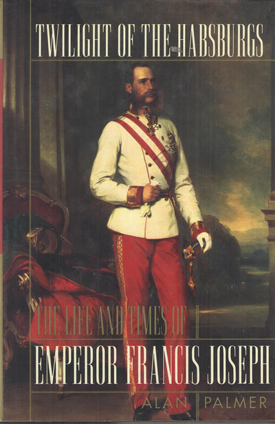 Twilight of the Habsburgs: The Life and Times of Emperor Francis Joseph
