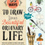 50 Ways to Draw Your Beautiful, Ordinary Life: Practical Lessons in Pencil and Paper (Flow)