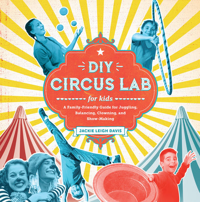 DIY Circus Lab for Kids: A Family- Friendly Guide for Juggling, Balancing, Clowning, and Show-Making (Volume 14) (Lab for Kids, 14)