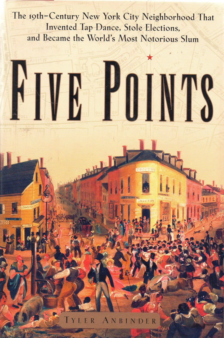 Five Points: The Nineteenth-Century New York City Neighborhood That Invented Tap Dance, Stole Elections and Became the World's Most Notorious Slum