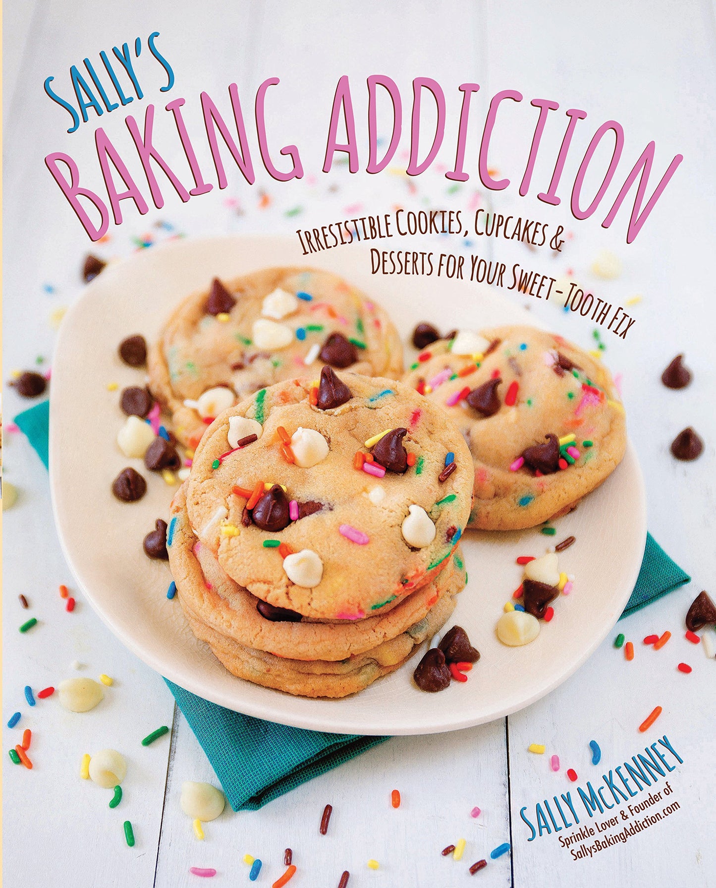 Sally's Baking Addiction: Irresistible Cookies, Cupcakes, & Desserts for Your Sweet-Tooth Fix