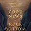 Good News at Rock Bottom: Finding God When the Pain Goes Deep and Hope Seems Lost
