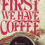 FIRST WE HAVE COFFEE