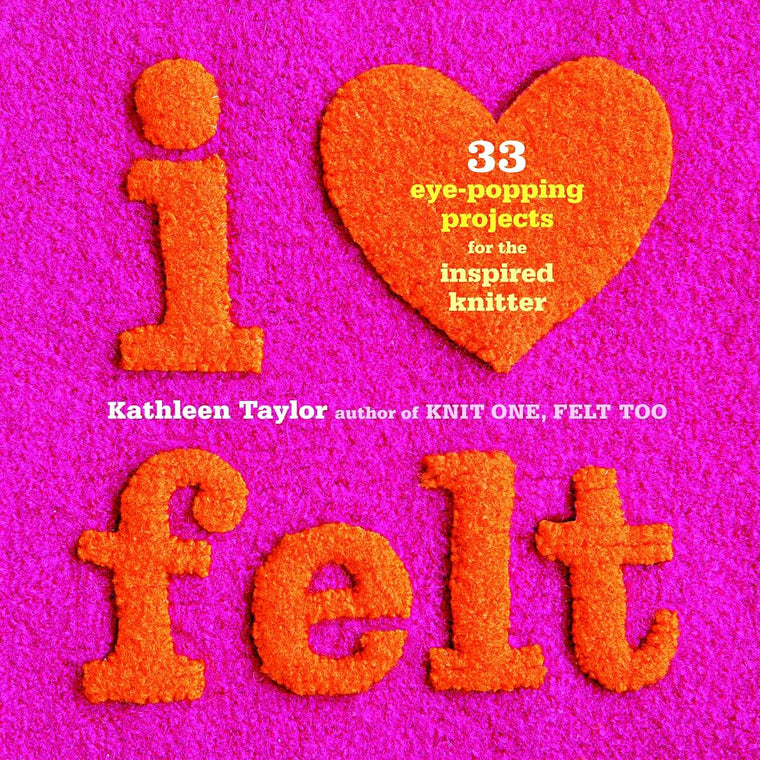 I Heart Felt: 33 Eye-Popping Projects for the Inspired Knitter