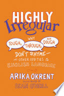 Highly Irregular: Why Tough, Through, and Dough Don't Rhyme--And Other Oddities of the English Language