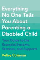 Everything No One Tells You about Parenting a Disabled Child: Your Guide to the Essential Systems, Services, and Supports