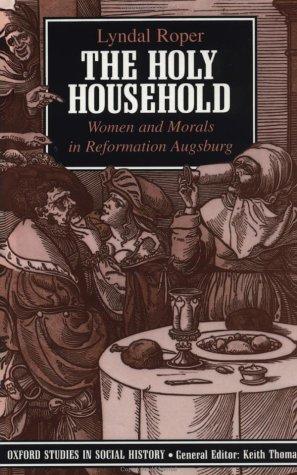 The Holy Household: Women and Morals in Reformation Augsburg (Oxford Studies in Social History)